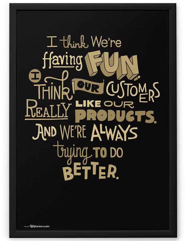 Poster - I think we're having fun. I think our customers really like our products. And we're always trying to do better.  - 2