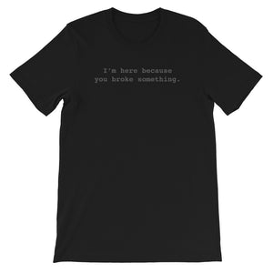 I'm Here Because You Broke Something Unisex T-shirt