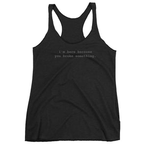 I'm Here Because You Broke Something Women's Racer-back Tank-top